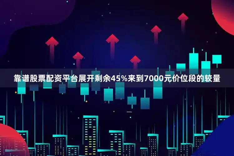靠谱股票配资平台展开剩余45%来到7000元价位段的较量