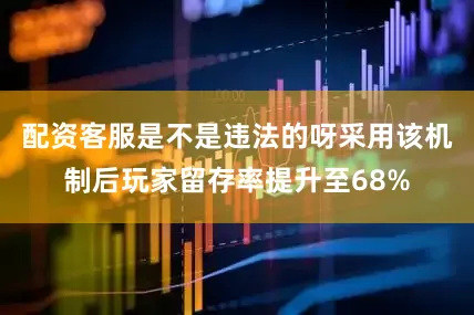 配资客服是不是违法的呀采用该机制后玩家留存率提升至68%