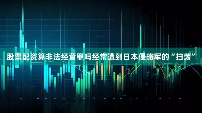 股票配资算非法经营罪吗经常遭到日本侵略军的“扫荡”