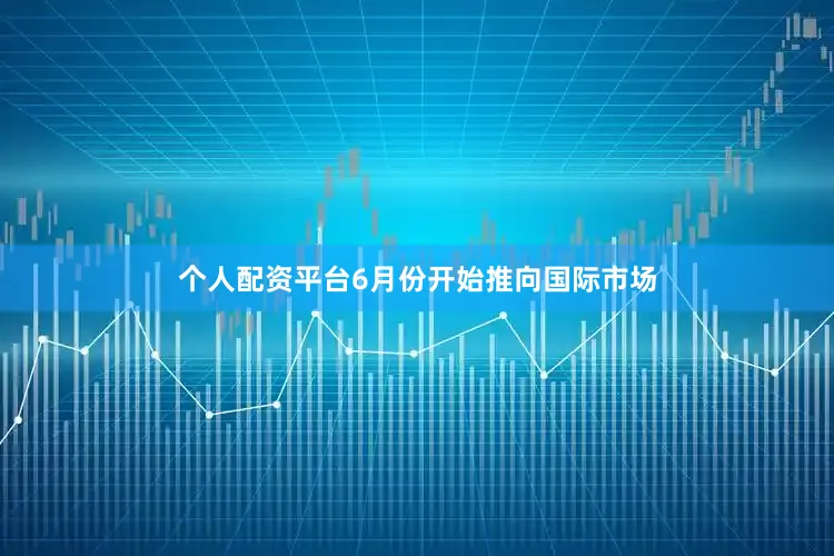 个人配资平台6月份开始推向国际市场