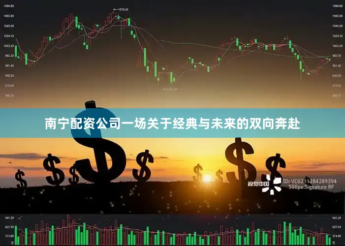 南宁配资公司一场关于经典与未来的双向奔赴