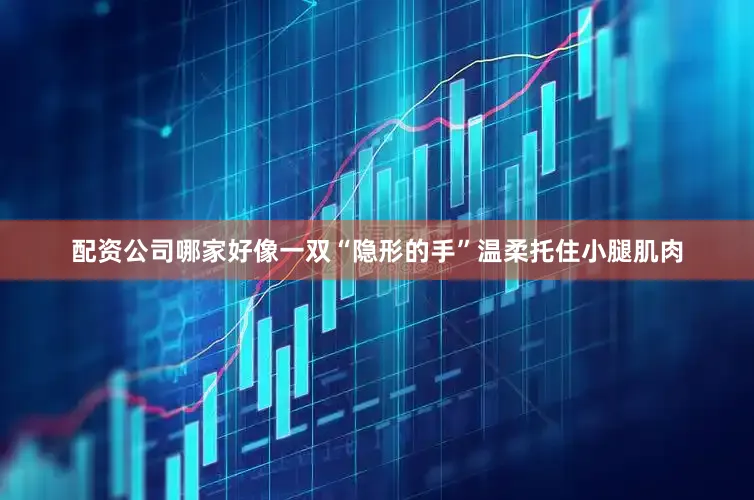 配资公司哪家好像一双“隐形的手”温柔托住小腿肌肉