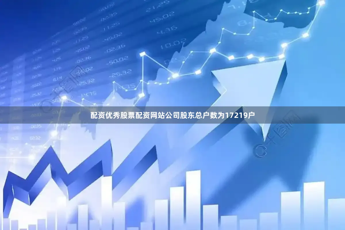 配资优秀股票配资网站公司股东总户数为17219户