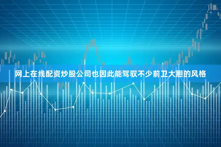 网上在线配资炒股公司也因此能驾驭不少前卫大胆的风格