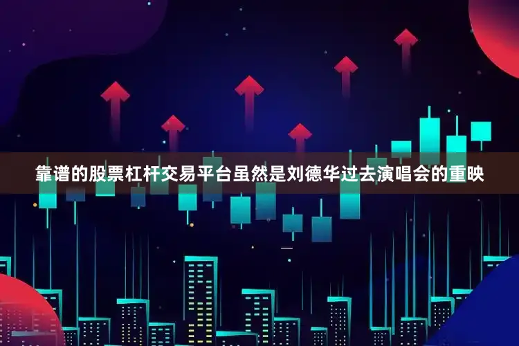 靠谱的股票杠杆交易平台虽然是刘德华过去演唱会的重映