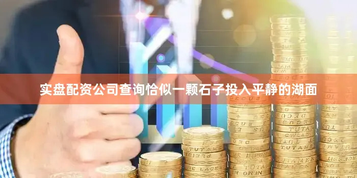 实盘配资公司查询恰似一颗石子投入平静的湖面