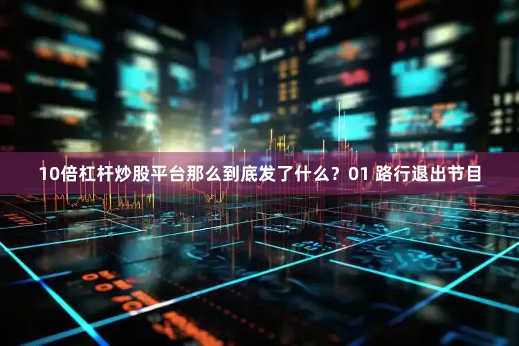 10倍杠杆炒股平台那么到底发了什么？01 路行退出节目