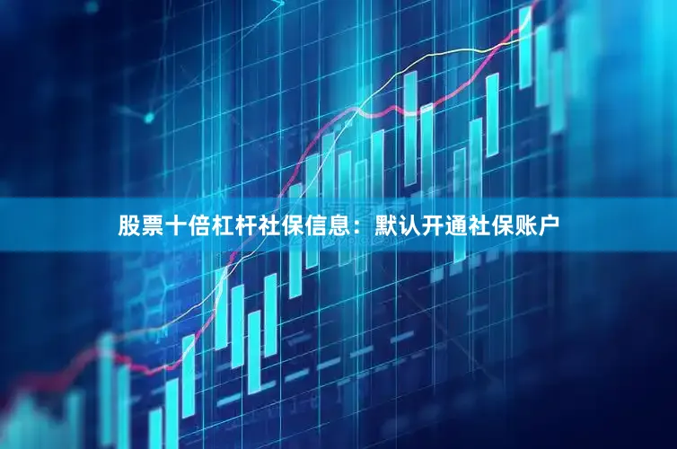 股票十倍杠杆社保信息：默认开通社保账户