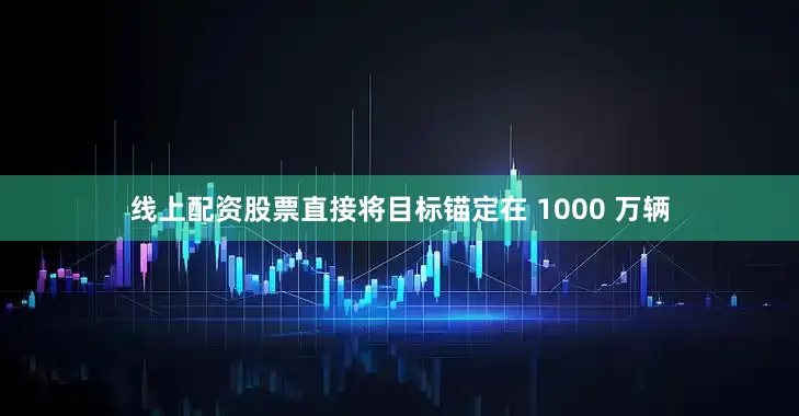 线上配资股票直接将目标锚定在 1000 万辆